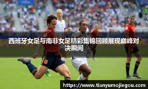 西班牙女足与南非女足精彩集锦回顾展现巅峰对决瞬间