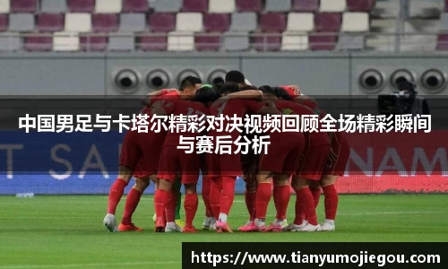 中国男足与卡塔尔精彩对决视频回顾全场精彩瞬间与赛后分析