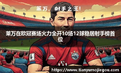 莱万在欧冠赛场火力全开10场12球稳居射手榜首位
