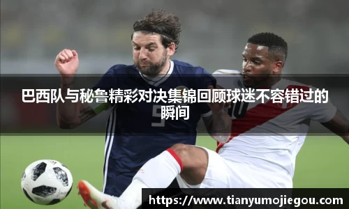 巴西队与秘鲁精彩对决集锦回顾球迷不容错过的瞬间